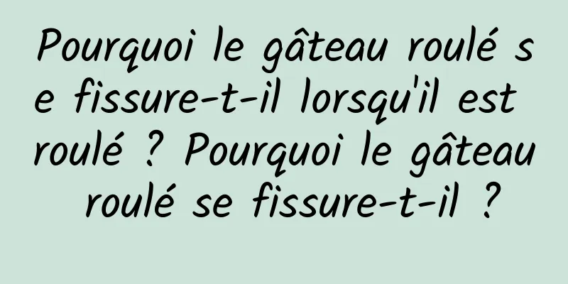 Pourquoi le gâteau roulé se fissure-t-il lorsqu'il est roulé ? Pourquoi le gâteau roulé se fissure-t-il ?