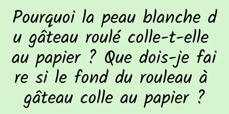 Pourquoi la peau blanche du gâteau roulé colle-t-elle au papier ? Que dois-je faire si le fond du rouleau à gâteau colle au papier ?