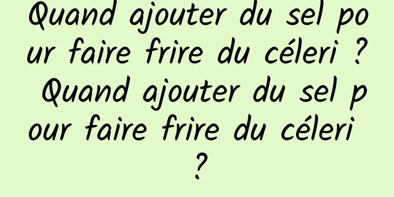 Quand ajouter du sel pour faire frire du céleri ? Quand ajouter du sel pour faire frire du céleri ?