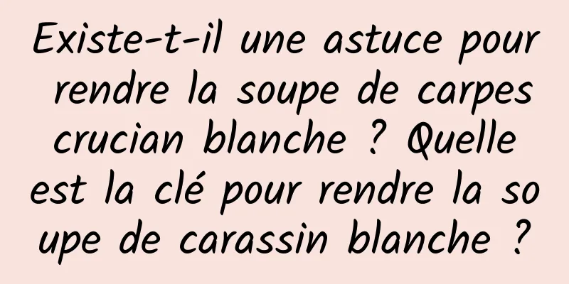 Existe-t-il une astuce pour rendre la soupe de carpes crucian blanche ? Quelle est la clé pour rendre la soupe de carassin blanche ?
