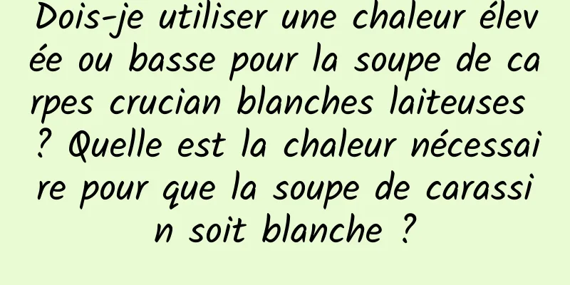Dois-je utiliser une chaleur élevée ou basse pour la soupe de carpes crucian blanches laiteuses ? Quelle est la chaleur nécessaire pour que la soupe de carassin soit blanche ?