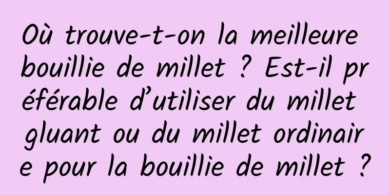 Où trouve-t-on la meilleure bouillie de millet ? Est-il préférable d’utiliser du millet gluant ou du millet ordinaire pour la bouillie de millet ?