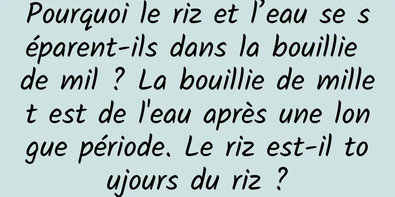 Pourquoi le riz et l’eau se séparent-ils dans la bouillie de mil ? La bouillie de millet est de l'eau après une longue période. Le riz est-il toujours du riz ?