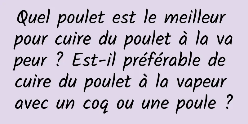 Quel poulet est le meilleur pour cuire du poulet à la vapeur ? Est-il préférable de cuire du poulet à la vapeur avec un coq ou une poule ?
