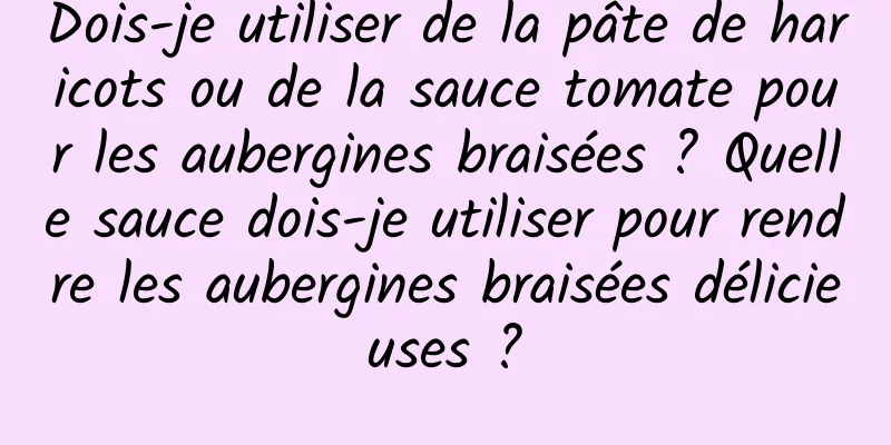 Dois-je utiliser de la pâte de haricots ou de la sauce tomate pour les aubergines braisées ? Quelle sauce dois-je utiliser pour rendre les aubergines braisées délicieuses ?