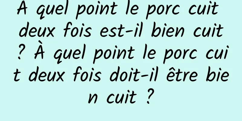 À quel point le porc cuit deux fois est-il bien cuit ? À quel point le porc cuit deux fois doit-il être bien cuit ?
