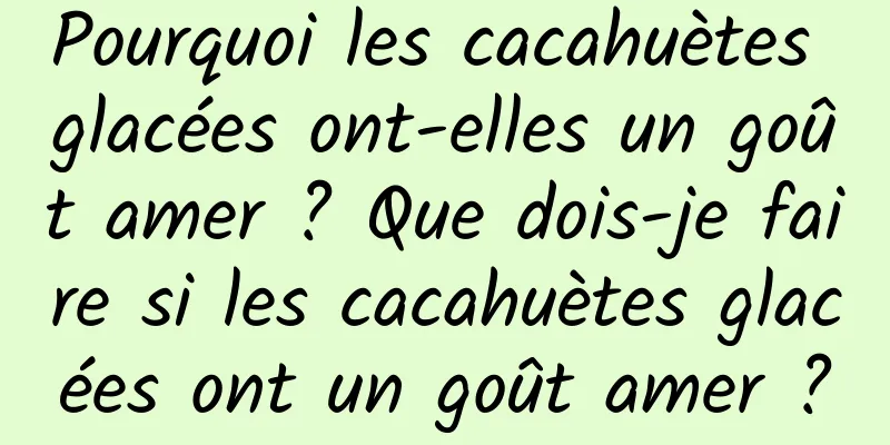 Pourquoi les cacahuètes glacées ont-elles un goût amer ? Que dois-je faire si les cacahuètes glacées ont un goût amer ?