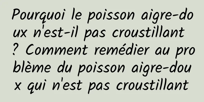 Pourquoi le poisson aigre-doux n'est-il pas croustillant ? Comment remédier au problème du poisson aigre-doux qui n'est pas croustillant