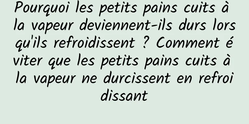 Pourquoi les petits pains cuits à la vapeur deviennent-ils durs lorsqu'ils refroidissent ? Comment éviter que les petits pains cuits à la vapeur ne durcissent en refroidissant