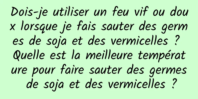 Dois-je utiliser un feu vif ou doux lorsque je fais sauter des germes de soja et des vermicelles ? Quelle est la meilleure température pour faire sauter des germes de soja et des vermicelles ?