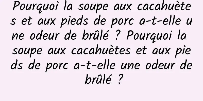 Pourquoi la soupe aux cacahuètes et aux pieds de porc a-t-elle une odeur de brûlé ? Pourquoi la soupe aux cacahuètes et aux pieds de porc a-t-elle une odeur de brûlé ?