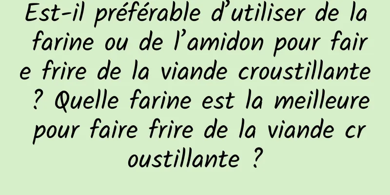 Est-il préférable d’utiliser de la farine ou de l’amidon pour faire frire de la viande croustillante ? Quelle farine est la meilleure pour faire frire de la viande croustillante ?