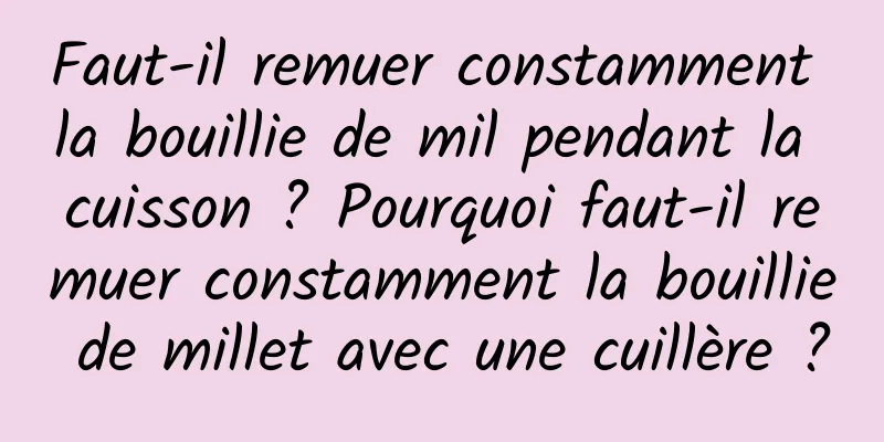 Faut-il remuer constamment la bouillie de mil pendant la cuisson ? Pourquoi faut-il remuer constamment la bouillie de millet avec une cuillère ?