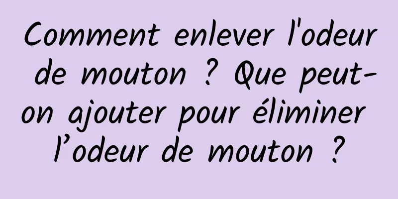 Comment enlever l'odeur de mouton ? Que peut-on ajouter pour éliminer l’odeur de mouton ?