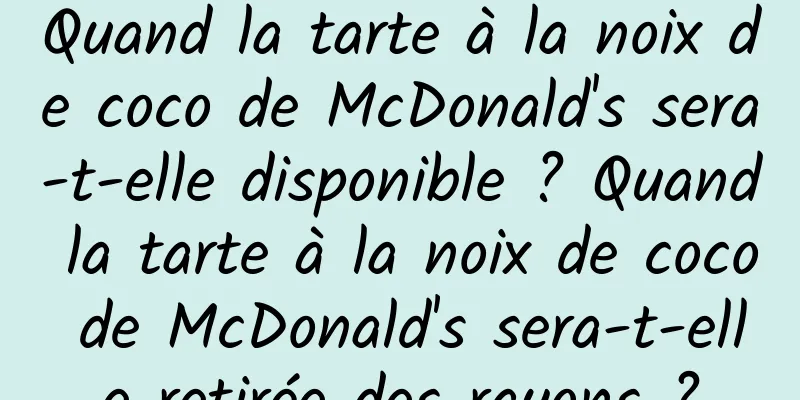 Quand la tarte à la noix de coco de McDonald's sera-t-elle disponible ? Quand la tarte à la noix de coco de McDonald's sera-t-elle retirée des rayons ?