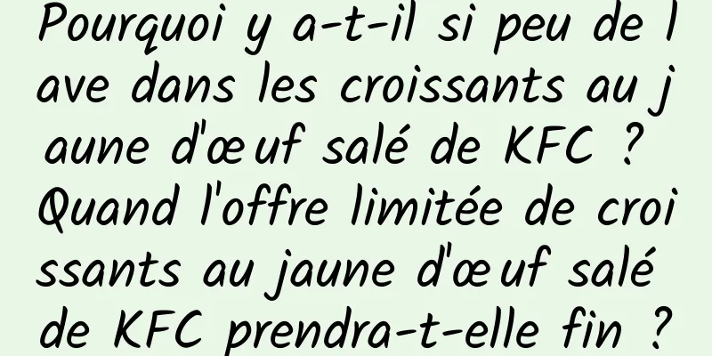 Pourquoi y a-t-il si peu de lave dans les croissants au jaune d'œuf salé de KFC ? Quand l'offre limitée de croissants au jaune d'œuf salé de KFC prendra-t-elle fin ?