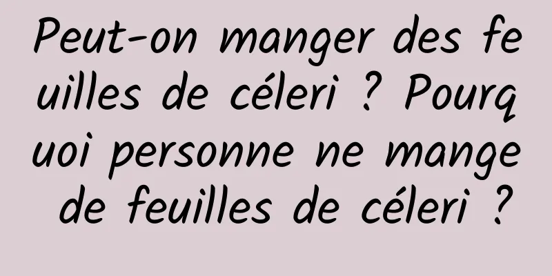 Peut-on manger des feuilles de céleri ? Pourquoi personne ne mange de feuilles de céleri ?