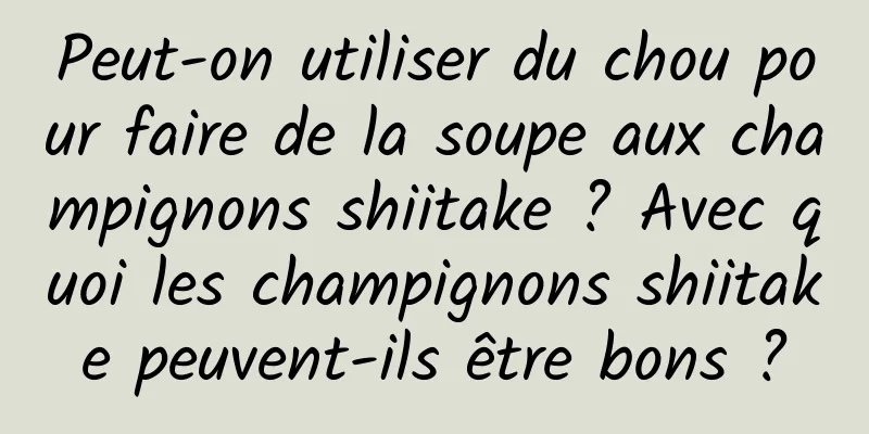 Peut-on utiliser du chou pour faire de la soupe aux champignons shiitake ? Avec quoi les champignons shiitake peuvent-ils être bons ?