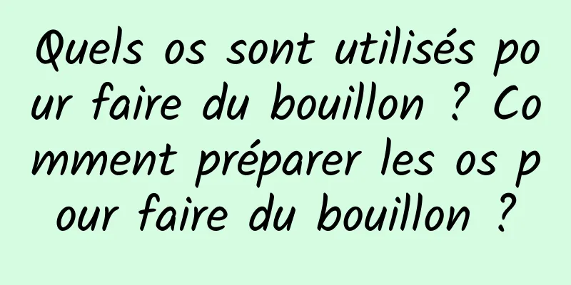 Quels os sont utilisés pour faire du bouillon ? Comment préparer les os pour faire du bouillon ?