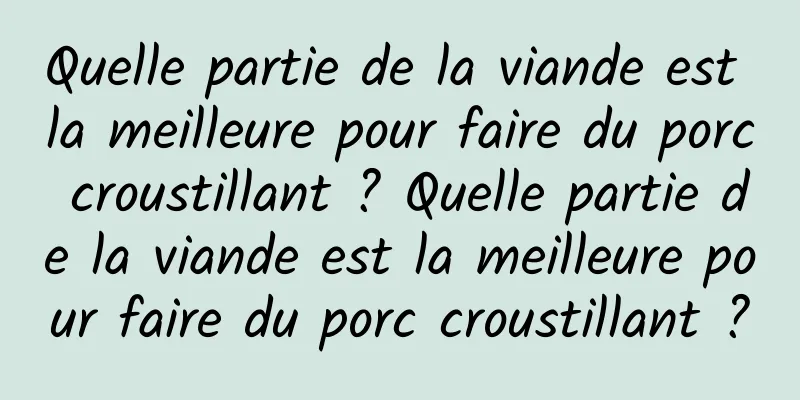 Quelle partie de la viande est la meilleure pour faire du porc croustillant ? Quelle partie de la viande est la meilleure pour faire du porc croustillant ?