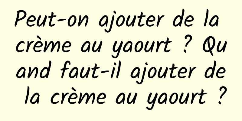 Peut-on ajouter de la crème au yaourt ? Quand faut-il ajouter de la crème au yaourt ?