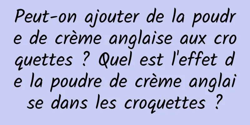 Peut-on ajouter de la poudre de crème anglaise aux croquettes ? Quel est l'effet de la poudre de crème anglaise dans les croquettes ?