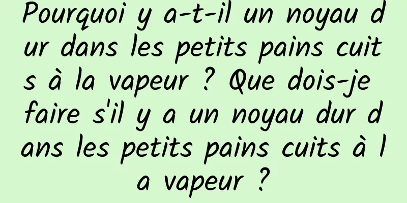 Pourquoi y a-t-il un noyau dur dans les petits pains cuits à la vapeur ? Que dois-je faire s'il y a un noyau dur dans les petits pains cuits à la vapeur ?