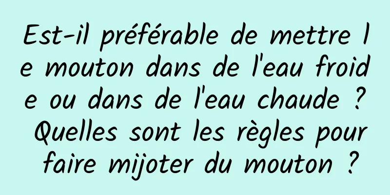 Est-il préférable de mettre le mouton dans de l'eau froide ou dans de l'eau chaude ? Quelles sont les règles pour faire mijoter du mouton ?