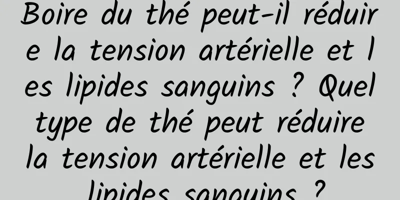 Boire du thé peut-il réduire la tension artérielle et les lipides sanguins ? Quel type de thé peut réduire la tension artérielle et les lipides sanguins ?