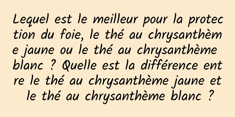 Lequel est le meilleur pour la protection du foie, le thé au chrysanthème jaune ou le thé au chrysanthème blanc ? Quelle est la différence entre le thé au chrysanthème jaune et le thé au chrysanthème blanc ?