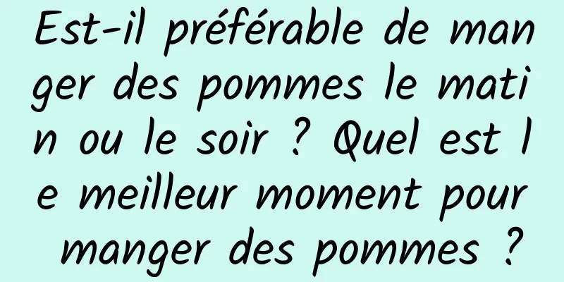 Est-il préférable de manger des pommes le matin ou le soir ? Quel est le meilleur moment pour manger des pommes ?