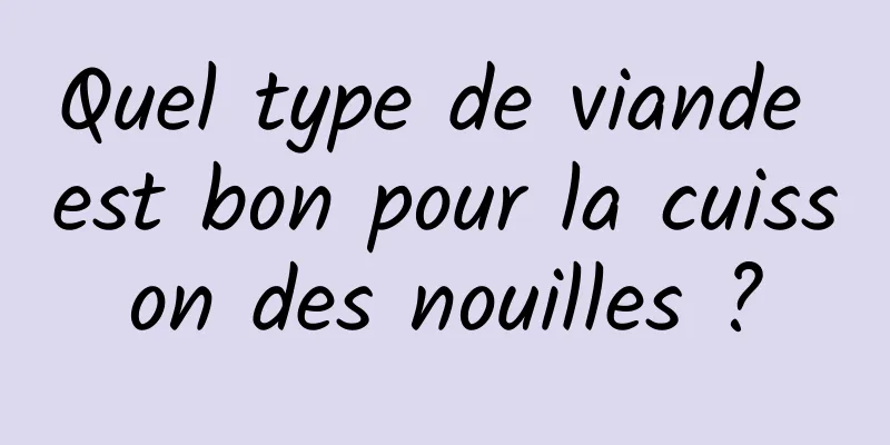 Quel type de viande est bon pour la cuisson des nouilles ?