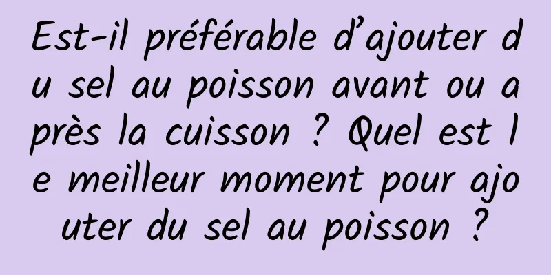 Est-il préférable d’ajouter du sel au poisson avant ou après la cuisson ? Quel est le meilleur moment pour ajouter du sel au poisson ?