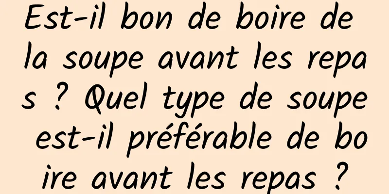 Est-il bon de boire de la soupe avant les repas ? Quel type de soupe est-il préférable de boire avant les repas ?