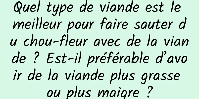 Quel type de viande est le meilleur pour faire sauter du chou-fleur avec de la viande ? Est-il préférable d’avoir de la viande plus grasse ou plus maigre ?