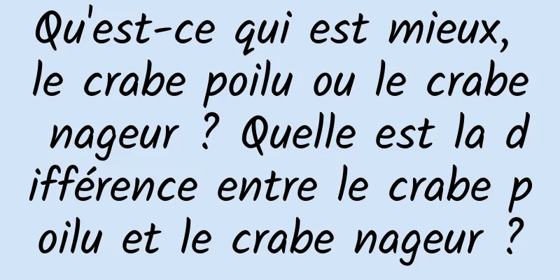 Qu'est-ce qui est mieux, le crabe poilu ou le crabe nageur ? Quelle est la différence entre le crabe poilu et le crabe nageur ?