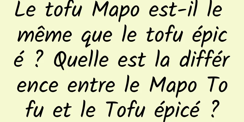 Le tofu Mapo est-il le même que le tofu épicé ? Quelle est la différence entre le Mapo Tofu et le Tofu épicé ?