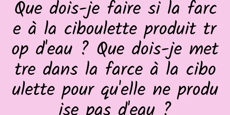 Que dois-je faire si la farce à la ciboulette produit trop d'eau ? Que dois-je mettre dans la farce à la ciboulette pour qu'elle ne produise pas d'eau ?