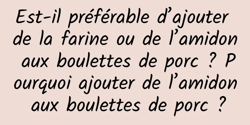 Est-il préférable d’ajouter de la farine ou de l’amidon aux boulettes de porc ? Pourquoi ajouter de l’amidon aux boulettes de porc ?