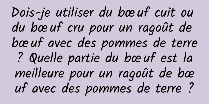 Dois-je utiliser du bœuf cuit ou du bœuf cru pour un ragoût de bœuf avec des pommes de terre ? Quelle partie du bœuf est la meilleure pour un ragoût de bœuf avec des pommes de terre ?