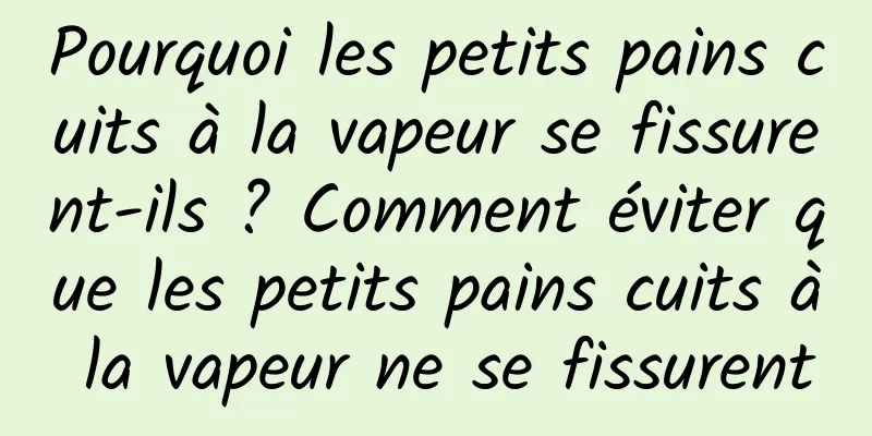 Pourquoi les petits pains cuits à la vapeur se fissurent-ils ? Comment éviter que les petits pains cuits à la vapeur ne se fissurent
