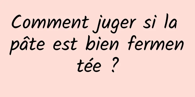 Comment juger si la pâte est bien fermentée ?