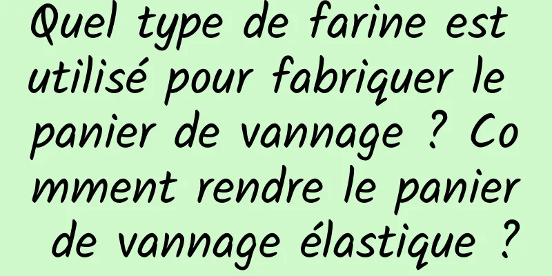 Quel type de farine est utilisé pour fabriquer le panier de vannage ? Comment rendre le panier de vannage élastique ?