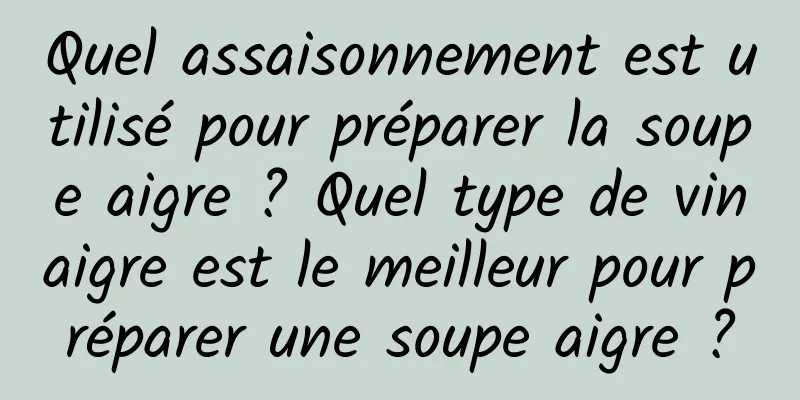 Quel assaisonnement est utilisé pour préparer la soupe aigre ? Quel type de vinaigre est le meilleur pour préparer une soupe aigre ?