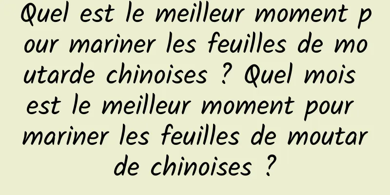 Quel est le meilleur moment pour mariner les feuilles de moutarde chinoises ? Quel mois est le meilleur moment pour mariner les feuilles de moutarde chinoises ?