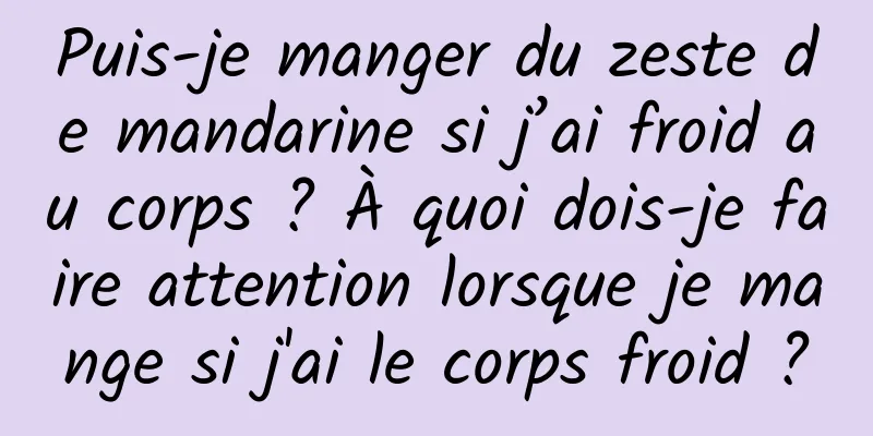 Puis-je manger du zeste de mandarine si j’ai froid au corps ? À quoi dois-je faire attention lorsque je mange si j'ai le corps froid ?