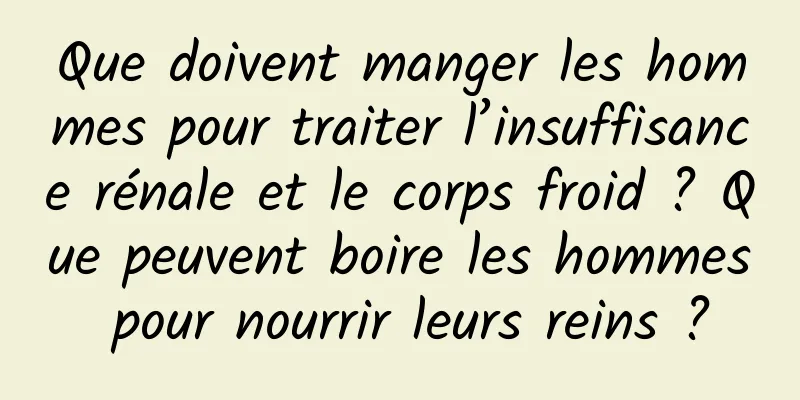 Que doivent manger les hommes pour traiter l’insuffisance rénale et le corps froid ? Que peuvent boire les hommes pour nourrir leurs reins ?