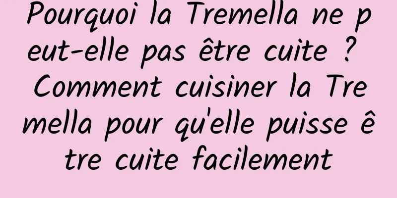 Pourquoi la Tremella ne peut-elle pas être cuite ? Comment cuisiner la Tremella pour qu'elle puisse être cuite facilement