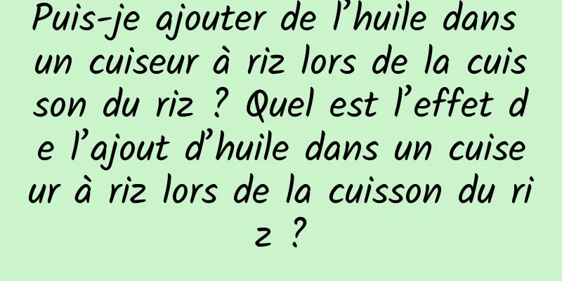 Puis-je ajouter de l’huile dans un cuiseur à riz lors de la cuisson du riz ? Quel est l’effet de l’ajout d’huile dans un cuiseur à riz lors de la cuisson du riz ?