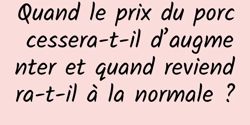 Quand le prix du porc cessera-t-il d’augmenter et quand reviendra-t-il à la normale ?